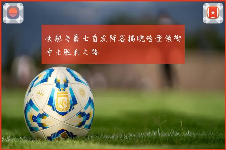快船与爵士首发阵容揭晓哈登领衔冲击胜利之路
