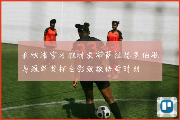 利物浦官方推特发布萨拉赫罗伯逊与冠军奖杯合影致敬传奇时刻
