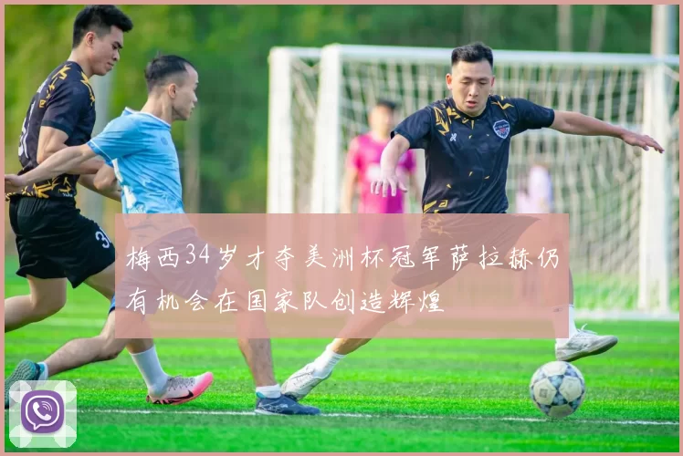 梅西34岁才夺美洲杯冠军萨拉赫仍有机会在国家队创造辉煌