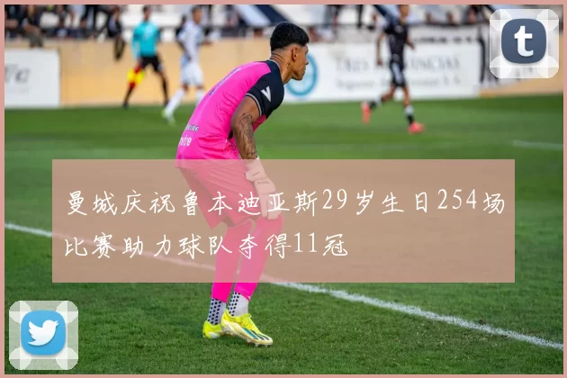 曼城庆祝鲁本迪亚斯29岁生日254场比赛助力球队夺得11冠