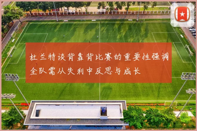 杜兰特谈背靠背比赛的重要性强调全队需从失利中反思与成长