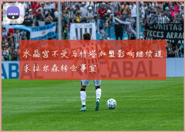 水晶宫不受马特塔加盟影响继续追求拉尔森转会事宜
