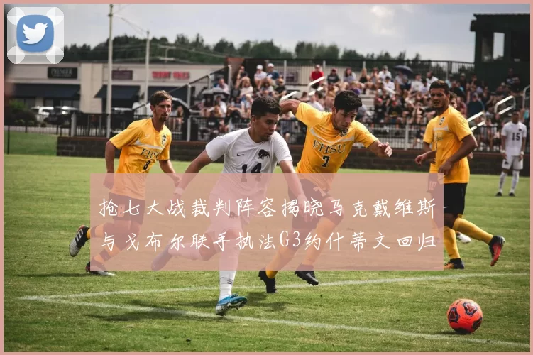 抢七大战裁判阵容揭晓马克戴维斯与戈布尔联手执法G3约什蒂文回归G2