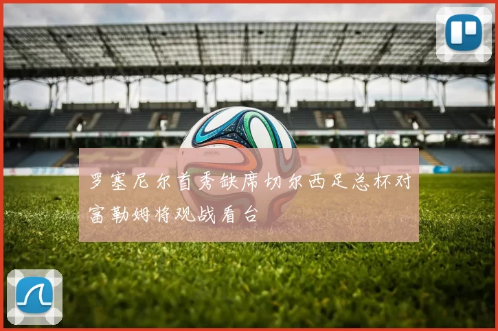 罗塞尼尔首秀缺席切尔西足总杯对富勒姆将观战看台