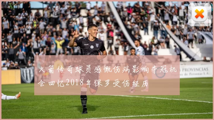 火箭传奇球员感慨伤病影响夺冠机会回忆2018年保罗受伤经历