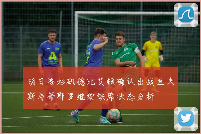 明日洛杉矶德比艾顿确认出战里夫斯与蒂耶罗继续缺席状态分析