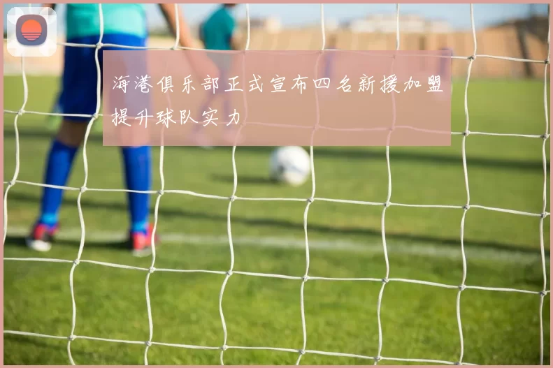海港俱乐部正式宣布四名新援加盟提升球队实力