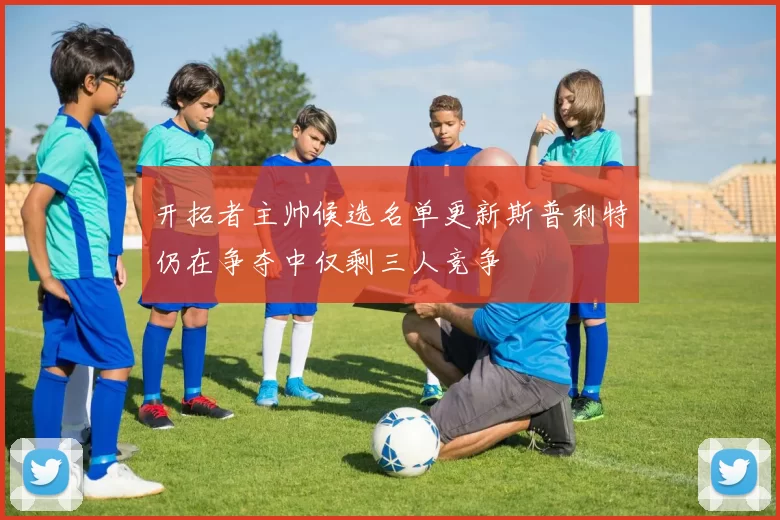 开拓者主帅候选名单更新斯普利特仍在争夺中仅剩三人竞争