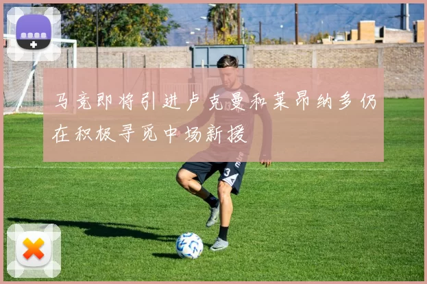 马竞即将引进卢克曼和莱昂纳多仍在积极寻觅中场新援